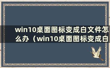 win10桌面图标变成白文件怎么办（win10桌面图标变成白文件怎么办 恢复正常）